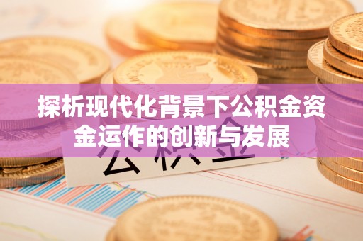 威远探析现代化背景下公积金资金运作的创新与发展