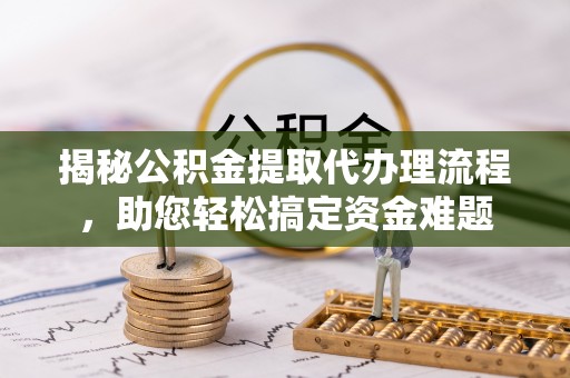 威远揭秘公积金提取代办理流程，助您轻松搞定资金难题