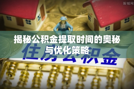威远揭秘公积金提取时间的奥秘与优化策略