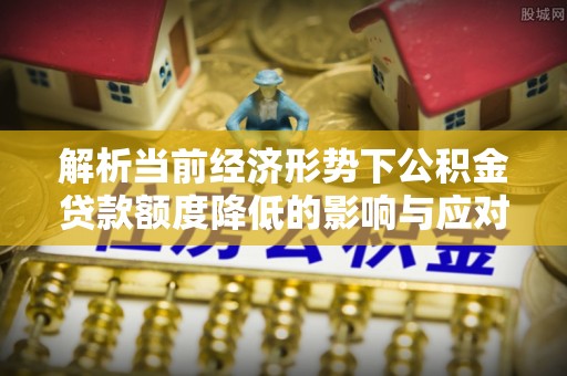 威远解析当前经济形势下公积金贷款额度降低的影响与应对策略