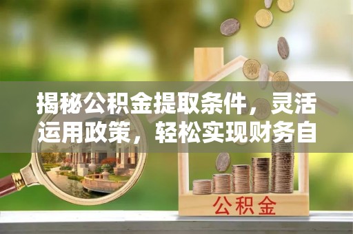 威远揭秘公积金提取条件，灵活运用政策，轻松实现财务自由