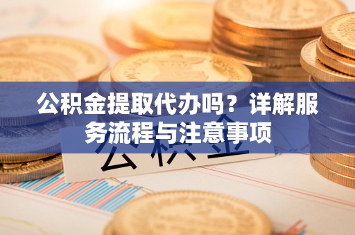 威远公积金提取代办吗？详解服务流程与注意事项