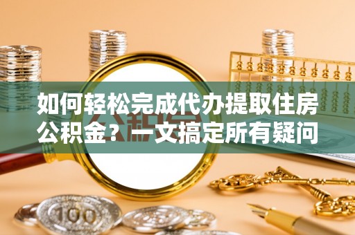 威远如何轻松完成代办提取住房公积金？一文搞定所有疑问