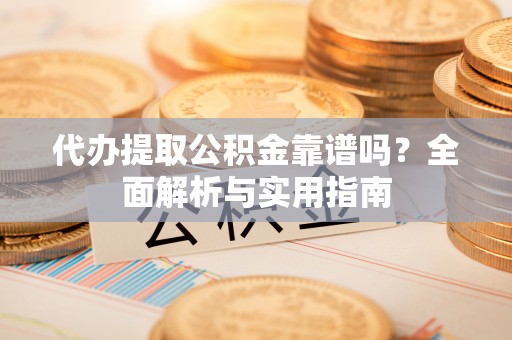 威远代办提取公积金靠谱吗？全面解析与实用指南
