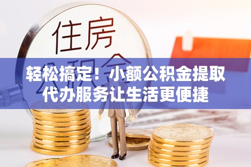威远轻松搞定！小额公积金提取代办服务让生活更便捷