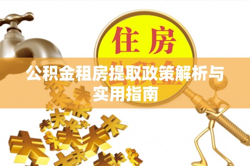 威远公积金租房提取政策解析与实用指南