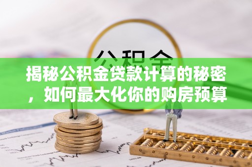 威远揭秘公积金贷款计算的秘密，如何最大化你的购房预算
