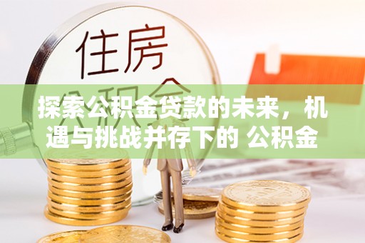 威远探索公积金贷款的未来，机遇与挑战并存下的 公积金贷款风险防控