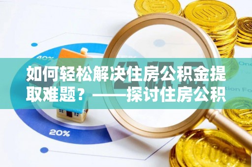 威远如何轻松解决住房公积金提取难题？——探讨住房公积金提取代办服务