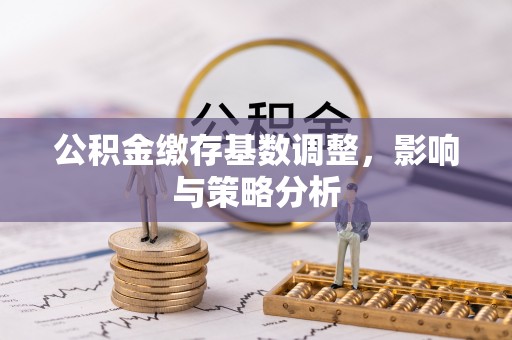 威远公积金缴存基数调整，影响与策略分析
