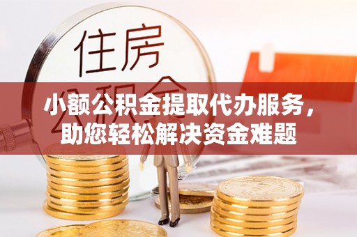 威远小额公积金提取代办服务，助您轻松解决资金难题