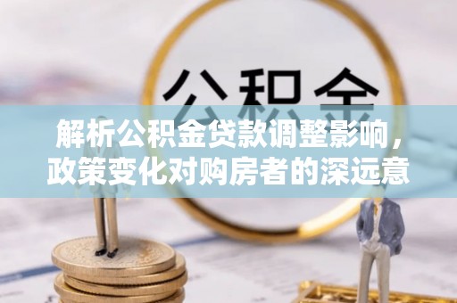 威远解析公积金贷款调整影响，政策变化对购房者的深远意义