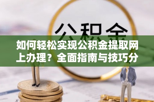 威远如何轻松实现公积金提取网上办理？全面指南与技巧分享