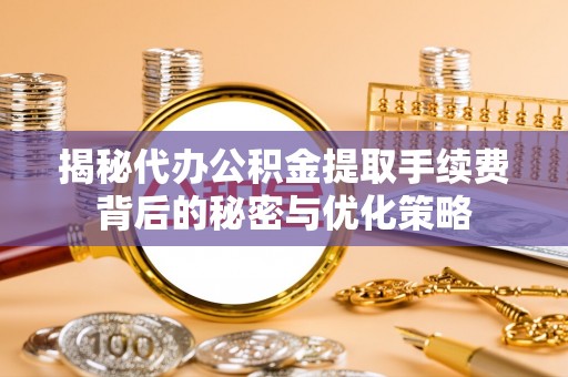 威远揭秘代办公积金提取手续费背后的秘密与优化策略