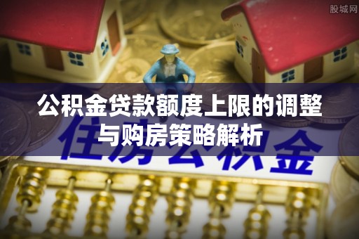威远公积金贷款额度上限的调整与购房策略解析