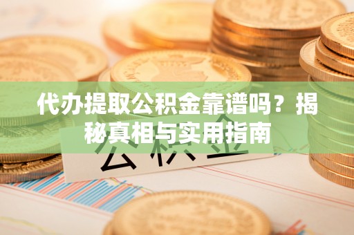 威远代办提取公积金靠谱吗？揭秘真相与实用指南