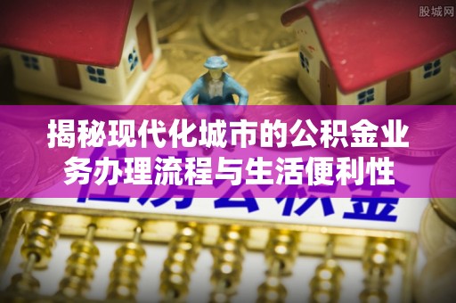 威远揭秘现代化城市的公积金业务办理流程与生活便利性