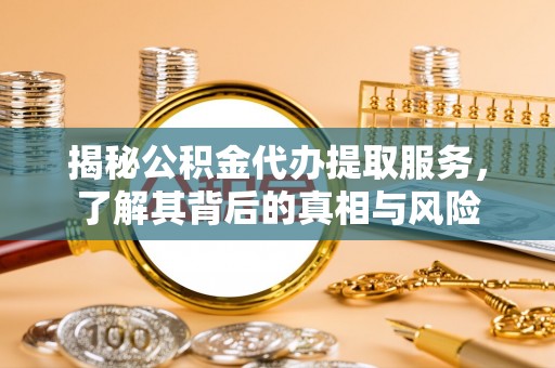 威远揭秘公积金代办提取服务，了解其背后的真相与风险