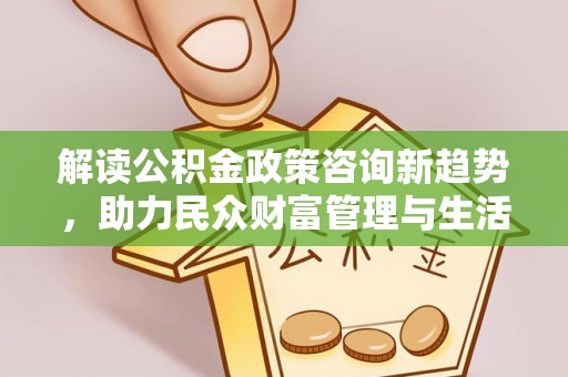 威远解读公积金政策咨询新趋势，助力民众财富管理与生活规划
