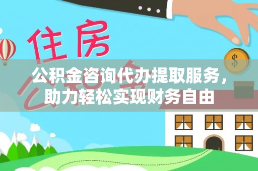 威远公积金咨询代办提取服务，助力轻松实现财务自由