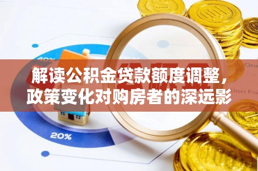 威远解读公积金贷款额度调整，政策变化对购房者的深远影响