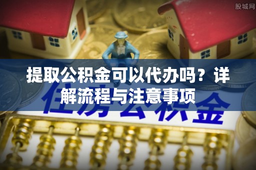威远提取公积金可以代办吗？详解流程与注意事项