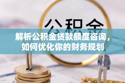 威远解析公积金贷款额度咨询，如何优化你的财务规划