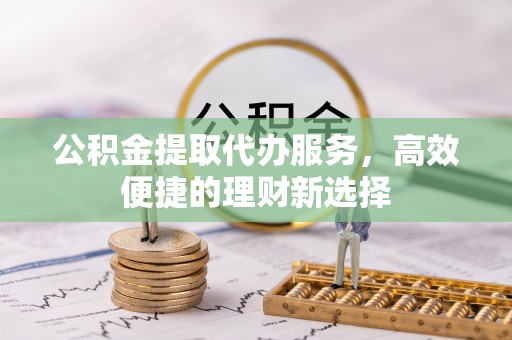 威远公积金提取代办服务，高效便捷的理财新选择