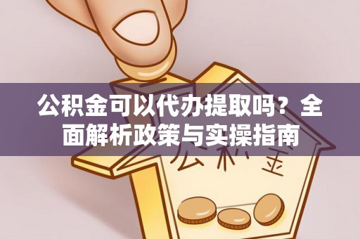 威远公积金可以代办提取吗？全面解析政策与实操指南