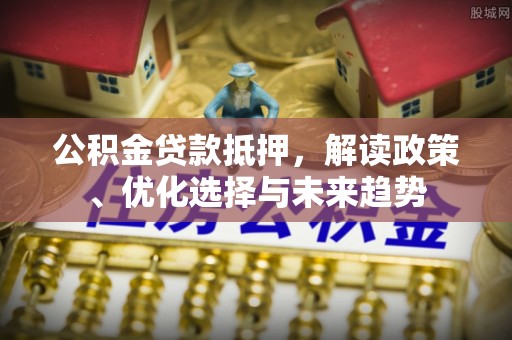 威远公积金贷款抵押，解读政策、优化选择与未来趋势