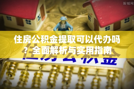 威远住房公积金提取可以代办吗？全面解析与实用指南
