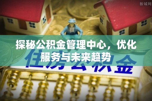 威远探秘公积金管理中心，优化服务与未来趋势