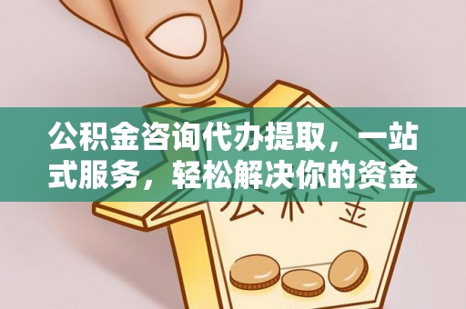 威远公积金咨询代办提取，一站式服务，轻松解决你的资金难题