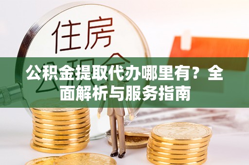 威远公积金提取代办哪里有？全面解析与服务指南