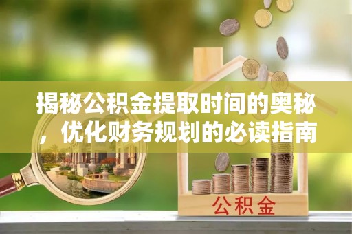 威远揭秘公积金提取时间的奥秘，优化财务规划的必读指南