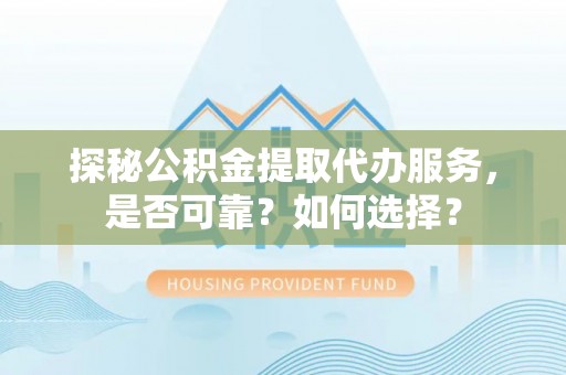 威远探秘公积金提取代办服务，是否可靠？如何选择？