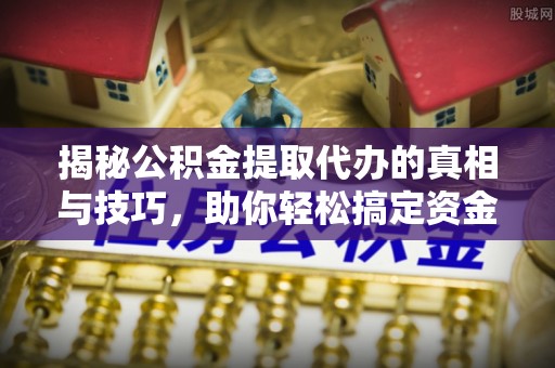 威远揭秘公积金提取代办的真相与技巧，助你轻松搞定资金流动问题