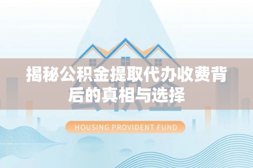威远揭秘公积金提取代办收费背后的真相与选择