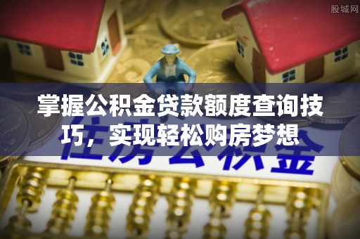 威远掌握公积金贷款额度查询技巧，实现轻松购房梦想