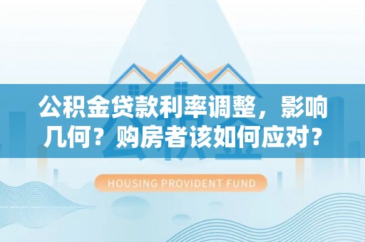 威远公积金贷款利率调整，影响几何？购房者该如何应对？