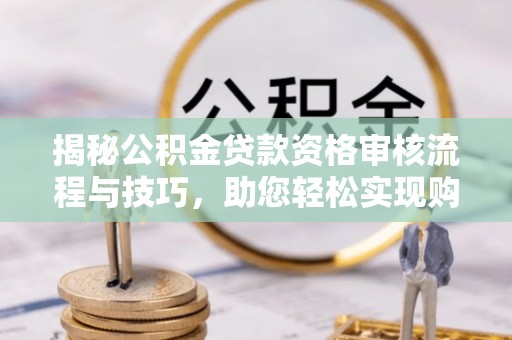 威远揭秘公积金贷款资格审核流程与技巧，助您轻松实现购房梦想