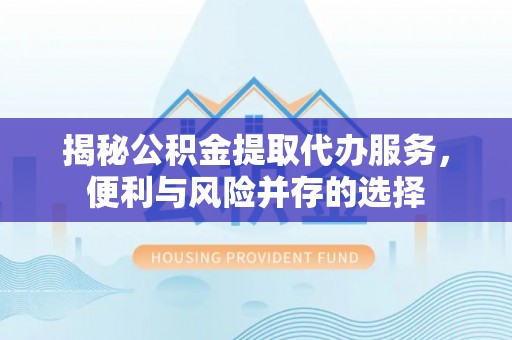 威远揭秘公积金提取代办服务，便利与风险并存的选择