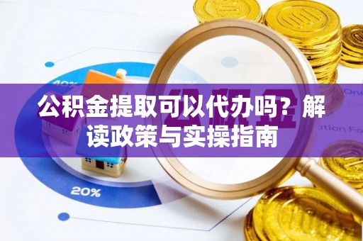 威远公积金提取可以代办吗？解读政策与实操指南