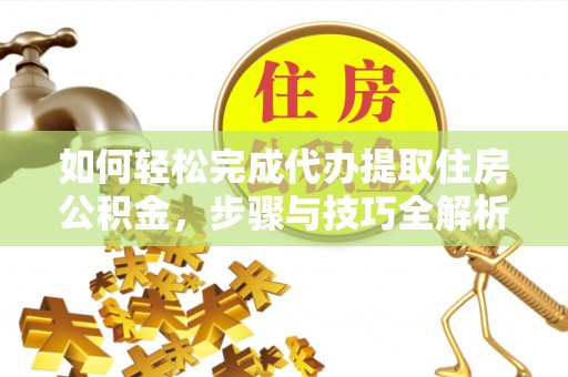 威远如何轻松完成代办提取住房公积金，步骤与技巧全解析