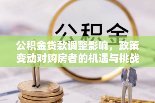 威远公积金贷款调整影响，政策变动对购房者的机遇与挑战