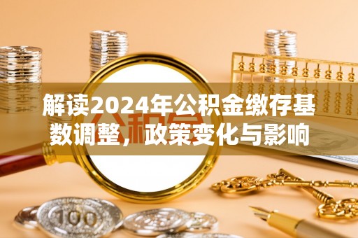 威远解读2024年公积金缴存基数调整，政策变化与影响