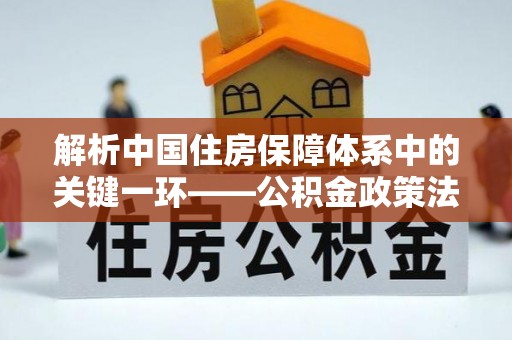 威远解析中国住房保障体系中的关键一环——公积金政策法规的演变与影响