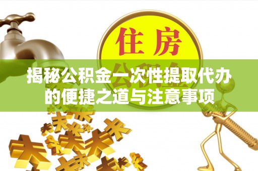 威远揭秘公积金一次性提取代办的便捷之道与注意事项