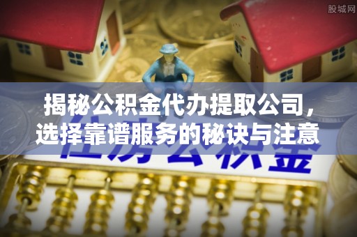 威远揭秘公积金代办提取公司，选择靠谱服务的秘诀与注意事项