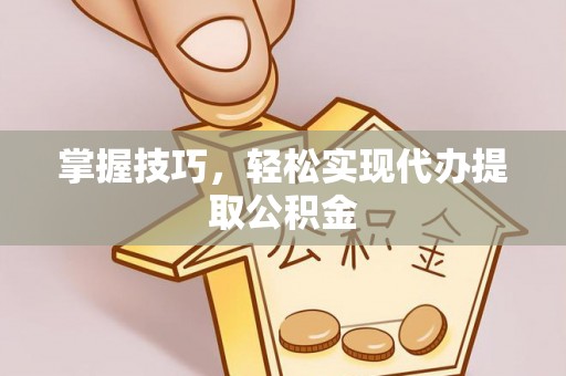 威远掌握技巧，轻松实现代办提取公积金
